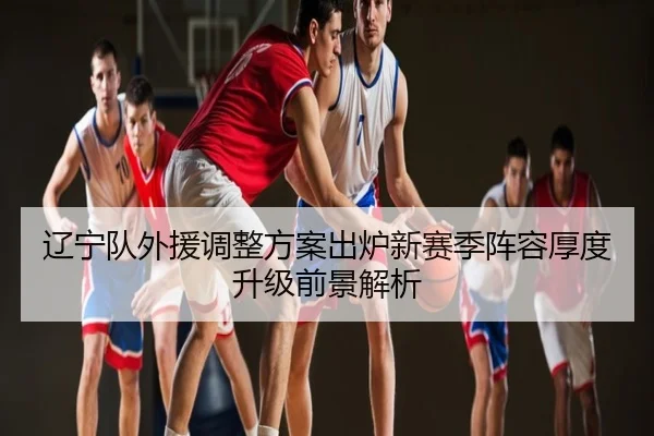 辽宁队外援调整方案出炉新赛季阵容厚度升级前景解析