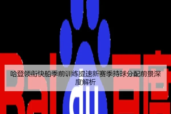 哈登领衔快船季前训练提速新赛季持球分配前景深度解析