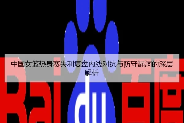 中国女篮热身赛失利复盘内线对抗与防守漏洞的深层解析