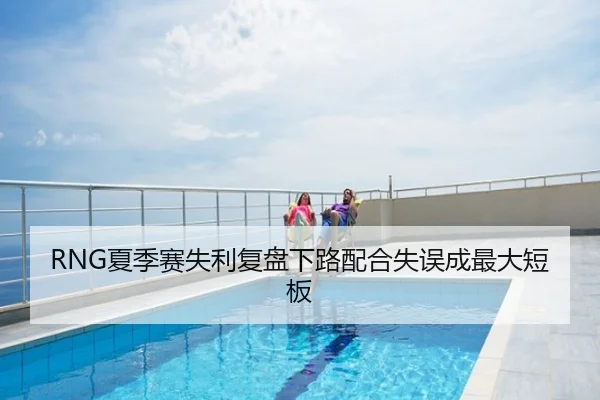 RNG夏季赛失利复盘下路配合失误成最大短板