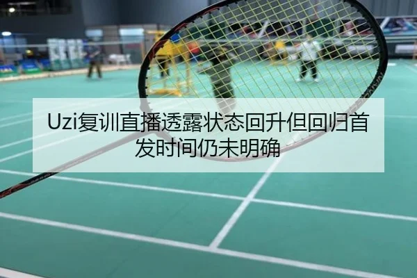 Uzi复训直播透露状态回升但回归首发时间仍未明确