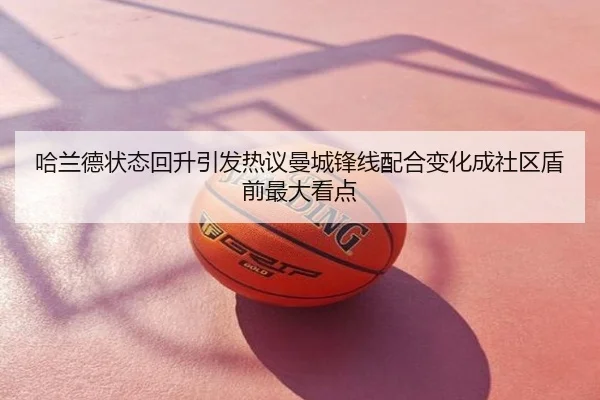 哈兰德状态回升引发热议曼城锋线配合变化成社区盾前最大看点