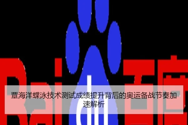 覃海洋蝶泳技术测试成绩提升背后的奥运备战节奏加速解析