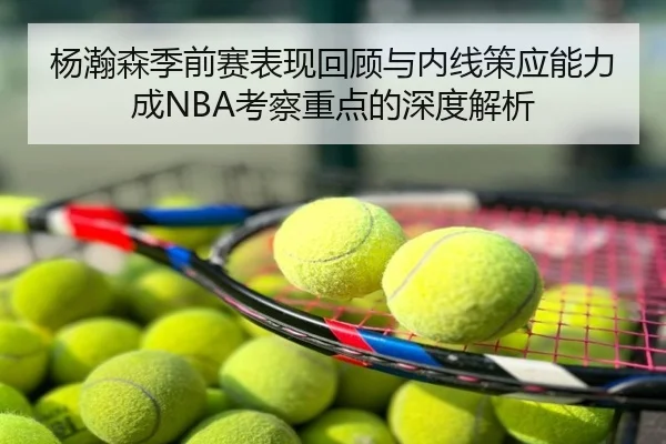 杨瀚森季前赛表现回顾与内线策应能力成NBA考察重点的深度解析