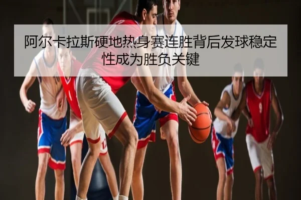 阿尔卡拉斯硬地热身赛连胜背后发球稳定性成为胜负关键