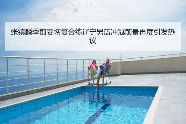 张镇麟季前赛恢复合练辽宁男篮冲冠前景再度引发热议