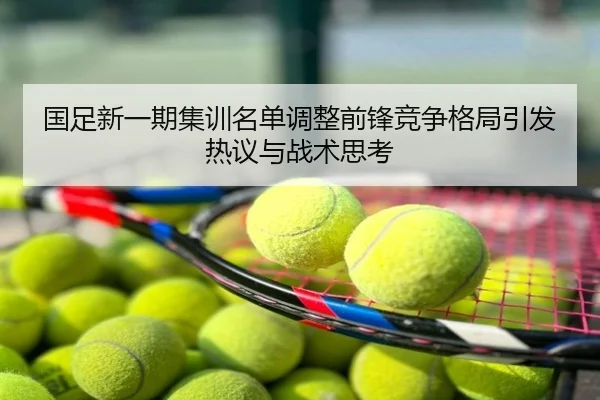 国足新一期集训名单调整前锋竞争格局引发热议与战术思考