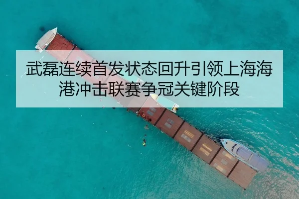 武磊连续首发状态回升引领上海海港冲击联赛争冠关键阶段