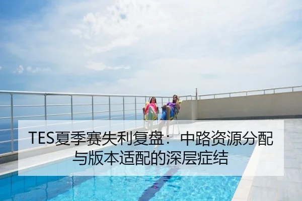TES夏季赛失利复盘：中路资源分配与版本适配的深层症结