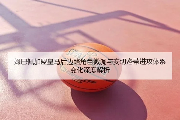 姆巴佩加盟皇马后边路角色微调与安切洛蒂进攻体系变化深度解析